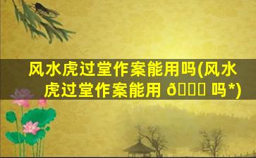 风水虎过堂作案能用吗(风水虎过堂作案能用 🕊 吗*
)